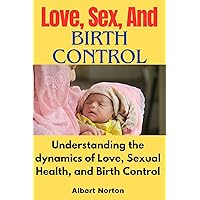 Love, Sex, and Birth Control: Understanding the Dynamics of Love, Sexual Health, and Birth Control Love, Sex, and Birth Control: Understanding the Dynamics of Love, Sexual Health, and Birth Control Kindle