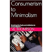 Consumerism to Minimalism: Breaking the Cycle and Addiction to Consumerism Consumerism to Minimalism: Breaking the Cycle and Addiction to Consumerism Kindle Paperback