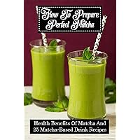 How To Prepare Perfect Matcha: Health Benefits Of Matcha And 25 Matcha-Based Drink Recipes