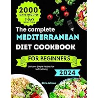 The Complete Mediterranean Diet Cookbook For Beginners 2024: 2000 Days Delicious Simple Recipes For Healthy Living. With 7-Day Meal Plan and Nutritional Information.