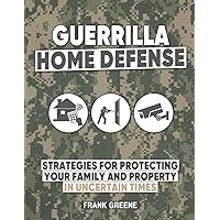 Guerilla Home Defense: Strategies for Protecting Your Family and Prosperity In Uncertain Times
