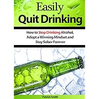Easily Quit Drinking: How to Stop Drinking Alcohol, Adopt a Winning Mindset and Stay Sober Forever (Alcoholism, Stop Drinking, Quit Drinking, Alcoholics Anonymous, Staying Sober) Easily Quit Drinking: How to Stop Drinking Alcohol, Adopt a Winning Mindset and Stay Sober Forever (Alcoholism, Stop Drinking, Quit Drinking, Alcoholics Anonymous, Staying Sober) Kindle