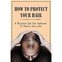 How To Protect Your Hair: 6 Remedies You Can Implement To Prevent Hair Loss