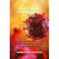 HOW TO TACKLE TRANSMISSION OF HIV/AIDS: Practical And Essential Guide To Having Your Life Back On Track During Times Of Plague HOW TO TACKLE TRANSMISSION OF HIV/AIDS: Practical And Essential Guide To Having Your Life Back On Track During Times Of Plague Kindle Paperback