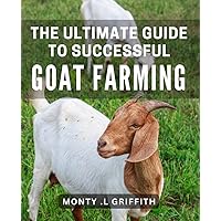 The Ultimate Guide to Successful Goat Farming: Master the Art of Raising Goats for Profit and Sustainability: A Comprehensive for Beginners.