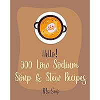 Hello! 300 Low Sodium Soup & Stew Recipes: Best Low Sodium Soup & Stew Cookbook Ever For Beginners [Cabbage Soup Recipe, Irish Soup Cookbook, Low Sodium Vegan Cookbook, Tomato Soup Recipe] [Book 1] Hello! 300 Low Sodium Soup & Stew Recipes: Best Low Sodium Soup & Stew Cookbook Ever For Beginners [Cabbage Soup Recipe, Irish Soup Cookbook, Low Sodium Vegan Cookbook, Tomato Soup Recipe] [Book 1] Kindle Paperback
