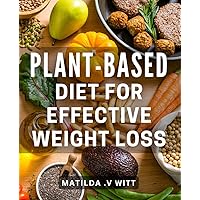 Plant-Based Diet for Effective Weight Loss.: Unlock the Secret to Slimming Down with a Delicious and Sustainable Plant-Based Lifestyle.