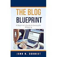 The Blog Blueprint: A Beginner's Guide to Successful Blogging