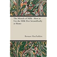 The Miracle of Milk - How to Use the Milk Diet Scientifically at Home The Miracle of Milk - How to Use the Milk Diet Scientifically at Home Paperback Kindle Hardcover
