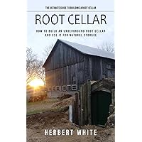 Root Cellar: The Ultimate Guide to Building a Root Cellar (How to Build an Underground Root Cellar and Use It for Natural Storage)