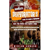 The Complete Dehydrator's Guide to Curing & Preserving Meat, Fish, Veggies, Nuts, Grains & More!: Learn the 8 Most Effective and Proven Dehydration Methods - Recipes with Easy-to-Follow Instructions