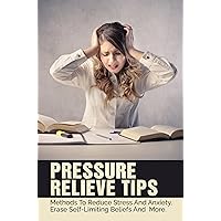 Pressure Relieve Tips: Methods To Reduce Stress And Anxiety, Erase Self-Limiting Beliefs And More.