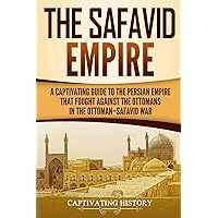 The Safavid Empire: A Captivating Guide to the Persian Empire That Fought Against the Ottomans in the Ottoman–Safavid War (History of Iran)