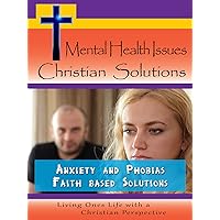 Mental Health Issues, Christian Solutions - Anxiety and Phobias Faith Based Solutions
