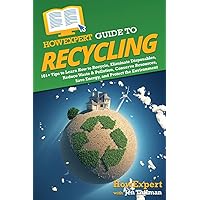 HowExpert Guide to Recycling: 101+ Tips to Learn How to Recycle, Eliminate Disposables, Reduce Waste & Pollution, Conserve Resources, Save Energy, and Protect the Environment