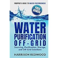 Water Purification Off Grid: Prepper's guide to Water Preparedness: Sourcing, Purification, Storage and Off-Grid Solutions