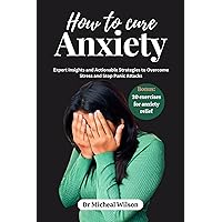 How to Cure Anxiety: Expert Insights and Actionable Strategies for Overcoming Stress and Stop Panic attacks How to Cure Anxiety: Expert Insights and Actionable Strategies for Overcoming Stress and Stop Panic attacks Kindle Paperback