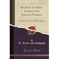 Secrets of Meat Curing and Sausage Making: How to Cure Hams, Shoulders, Bacon, Corned Beef, Etc.; How to Make Sausage, Etc (Classic Reprint) Secrets of Meat Curing and Sausage Making: How to Cure Hams, Shoulders, Bacon, Corned Beef, Etc.; How to Make Sausage, Etc (Classic Reprint) Paperback Kindle Hardcover