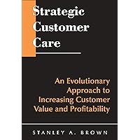 Strategic Customer Care: An Evolutionary Approach to Increasing Customer Value and Profitability Strategic Customer Care: An Evolutionary Approach to Increasing Customer Value and Profitability Hardcover