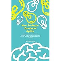 How To Attain Emotional Agility: A Way to Master Your Emotions, Overcome Negativity, Mental Toughness, Control Emotions, and Have an Emotional Advantage