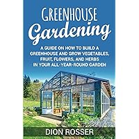 Greenhouse Gardening: A Guide on How to Build a Greenhouse and Grow Vegetables, Fruit, Flowers, and Herbs in Your All-Year-Round Garden (Sustainable Gardening)