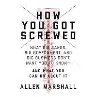 How You Got Screwed: What Big Banks, Big Government, and Big Business Don't Want You to Know―and What You Can Do About It