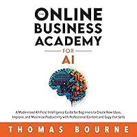 The Online Business Academy for AI: A Modernized Artificial Intelligence Guide for Beginners to Create New Ideas, Improve, and Maximize Productivity with Professional Content and Copy That Sells The Online Business Academy for AI: A Modernized Artificial Intelligence Guide for Beginners to Create New Ideas, Improve, and Maximize Productivity with Professional Content and Copy That Sells Audible Audiobook Kindle Hardcover Paperback
