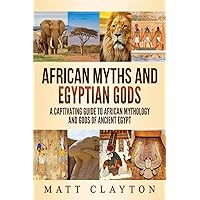 African Myths and Egyptian Gods: A Captivating Guide to African Mythology and Gods of Ancient Egypt (World Mythologies)