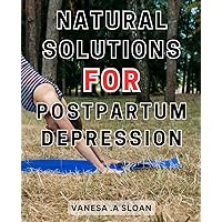 Natural Solutions for Postpartum Depression: Empowering Your Journey: Discovering Effective Natural Remedies to Overcome Postpartum Depression