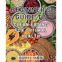 Beginner's Guide to Clean Eating for Optimal Health: Clean-Eating-Made Easy: Transform Your Health-with Nutrient-Rich Meals and Simple 21-Day Meal Plan