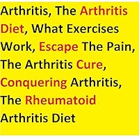 Arthritis, The Arthritis Diet, What Exercises Work, Escape The Pain, The Arthritis Cure, Conquering Arthritis, The Rheumatoid Arthritis Diet: Figuring out How To Manage Your Joint inflammation Arthritis, The Arthritis Diet, What Exercises Work, Escape The Pain, The Arthritis Cure, Conquering Arthritis, The Rheumatoid Arthritis Diet: Figuring out How To Manage Your Joint inflammation Kindle