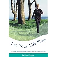 Let Your Life Flow: The Physical, Psychological and Spiritual Benefits of the Alexander Technique Let Your Life Flow: The Physical, Psychological and Spiritual Benefits of the Alexander Technique Kindle Paperback