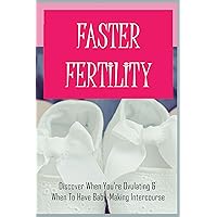Faster Fertility: Discover When You’re Ovulating & When To Have Baby-Making Intercourse: How To Boost Fertility