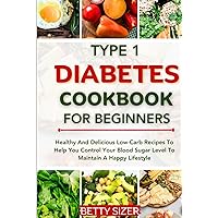 TYPE 1 DIABETES COOKBOOK FOR BEGINNERS: Healthy And Delicious Low-Carb Recipes To Help You Control Your Blood Sugar Level To Maintain A Happy Lifestyle TYPE 1 DIABETES COOKBOOK FOR BEGINNERS: Healthy And Delicious Low-Carb Recipes To Help You Control Your Blood Sugar Level To Maintain A Happy Lifestyle Hardcover Kindle Paperback