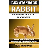 REX STANDARD RABBIT. HOW TO TAKE CARE OF RABBIT BOOK : The Acquisition, History, Appearance, Housing, Grooming, Nutrition, Health Issues, Specific Needs And Much More REX STANDARD RABBIT. HOW TO TAKE CARE OF RABBIT BOOK : The Acquisition, History, Appearance, Housing, Grooming, Nutrition, Health Issues, Specific Needs And Much More Kindle Paperback