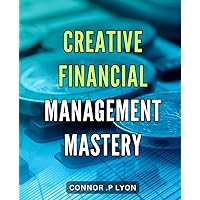 Creative Financial Management Mastery: How to Effectively Manage Your Finances and Achieve Financial Freedom Through Creativity