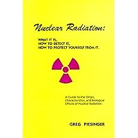 Nuclear Radiation: WHAT IT IS, HOW TO DETECT IT, HOW TO PROTECT YOURSELF FROM IT.: A Guide to the Origin, Characteristics, and Biological Effects of Nuclear Radiation. Nuclear Radiation: WHAT IT IS, HOW TO DETECT IT, HOW TO PROTECT YOURSELF FROM IT.: A Guide to the Origin, Characteristics, and Biological Effects of Nuclear Radiation. Kindle Paperback