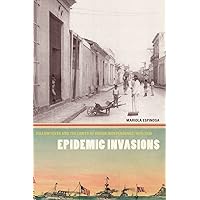 Epidemic Invasions: Yellow Fever and the Limits of Cuban Independence, 1878-1930 Epidemic Invasions: Yellow Fever and the Limits of Cuban Independence, 1878-1930 Paperback Kindle Hardcover