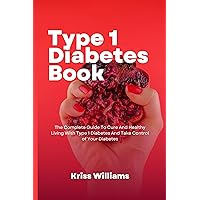 Type 1 Diabetes Book: The Complete Guide To Cure And Healthy Living With Type 1 Diabetes And Take Control of Your Diabetes Type 1 Diabetes Book: The Complete Guide To Cure And Healthy Living With Type 1 Diabetes And Take Control of Your Diabetes Kindle Paperback
