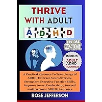 THRIVE WITH ADULT ADHD: A Practical Resource to take Charge of ADHD, Embrace Neurodiversity, Strengthen Executive Functioning Skills, Improve Focus, Productivity, Succeed and Overcome ADHD Challenges