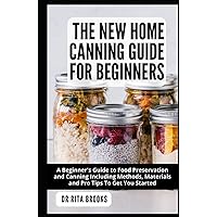 The New Home Canning Guide for Beginners: A Beginner's Guide to Food Preservation and Canning Including Methods, Materials and Pro Tips To Get You Started The New Home Canning Guide for Beginners: A Beginner's Guide to Food Preservation and Canning Including Methods, Materials and Pro Tips To Get You Started Hardcover Paperback