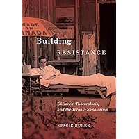Building Resistance: Children, Tuberculosis, and the Toronto Sanatorium Building Resistance: Children, Tuberculosis, and the Toronto Sanatorium Kindle Hardcover Paperback