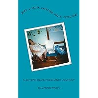 What I Never Expected While Expecting: A 40 year old's pregnancy journey What I Never Expected While Expecting: A 40 year old's pregnancy journey Kindle Paperback