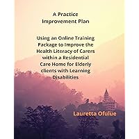 Using an Online Training Package to Improve the Health Literacy of Carers within a Residential Care Home for Elderly clients with Learning Disabilities : A practice improvement plan Using an Online Training Package to Improve the Health Literacy of Carers within a Residential Care Home for Elderly clients with Learning Disabilities : A practice improvement plan Kindle Paperback