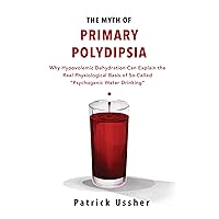 The Myth of Primary Polydipsia: Why Hypovolemic Dehydration Can Explain the Real Physiological Basis of So-Called 'Psychogenic Water Drinking' The Myth of Primary Polydipsia: Why Hypovolemic Dehydration Can Explain the Real Physiological Basis of So-Called 'Psychogenic Water Drinking' Kindle Paperback