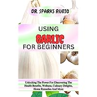 USING GARLIC FOR BEGINNERS : Unlocking The Power For Discovering The Health Benefits, Wellness, Culinary Delights, Home Remedies And More USING GARLIC FOR BEGINNERS : Unlocking The Power For Discovering The Health Benefits, Wellness, Culinary Delights, Home Remedies And More Kindle Paperback