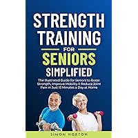 Strength Training for Seniors Simplified: The Illustrated Guide for Seniors to Boost Strength, Improve Mobility, and Reduce Joint Pain in Just 15 Minutes a Day at Home Strength Training for Seniors Simplified: The Illustrated Guide for Seniors to Boost Strength, Improve Mobility, and Reduce Joint Pain in Just 15 Minutes a Day at Home Kindle Paperback