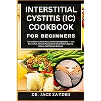INTERSTITIAL CYSTITIS (IC) COOKBOOK FOR BEGINNERS: Delicious Dishes, Meal Plans, And Nourishing Recipes To Ease Discomfort, Alleviate Pain, Control Inflammation, Restore Balance And Embrace Wellness