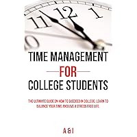 Time Management For College Students: The Ultimate Guide on How to Succeed in College, Learn to Balance Your Time and Live Stress Free Life