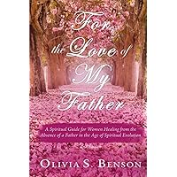 For the Love of My Father: A Spiritual Guide for Women Healing From the Absence of a Father in the Age of Spiritual Evolution
